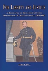 For Liberty and Justice: A Biography of Brigadier General Wlodzimierz B. Krzyzanowski, 1824-1887 by James S. Pula