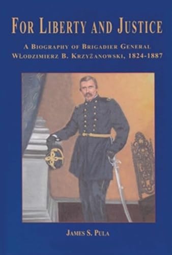 For Liberty and Justice: A Biography of Brigadier General Wlodzimierz B. Krzyzanowski, 1824-1887 by James S. Pula