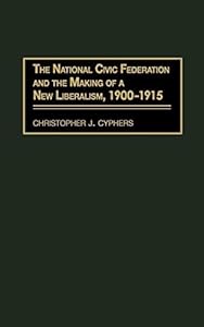 National Civic Federation and the Making of a New Liberalism, 1900-1915, The by Christopher J. Cyphers