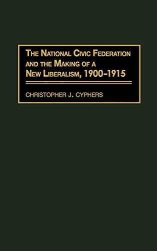National Civic Federation and the Making of a New Liberalism, 1900-1915, The by Christopher J. Cyphers