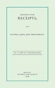 Seventy-Five Recipes for Pastry Cakes and Sweetmeats
