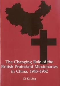 The Changing Role of the British Protestant Missionaries in China, 1945-1952 by Oi Ki Ling