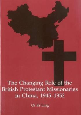 The Changing Role of the British Protestant Missionaries in China, 1945-1952 by Oi Ki Ling