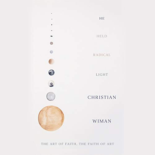He Held Radical Light: The Art of Faith, the Faith of Art by Christian Wiman