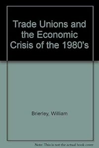 Trade Unions and the Economic Crisis of the 1980s by William Brierley