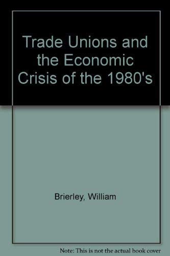 Trade Unions and the Economic Crisis of the 1980s by William Brierley