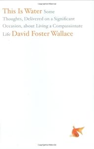 This Is Water: Some Thoughts, Delivered on a Significant Occasion, about Living a Compassionate Life