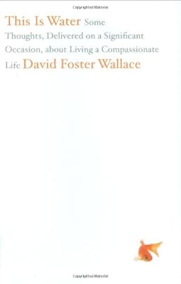 This Is Water: Some Thoughts, Delivered on a Significant Occasion, about Living a Compassionate Life