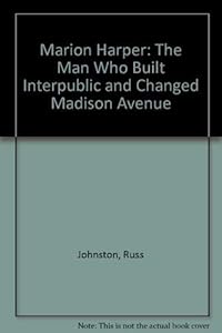 Marion Harper: The Man Who Built Interpublic and Changed Madison Avenue by Russ Johnston