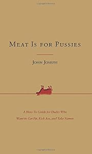 Meat Is for Pussies: A How-To Guide for Dudes Who Want to Get Fit, Kick Ass, and Take Names