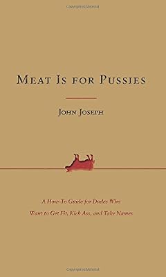 Meat Is for Pussies: A How-To Guide for Dudes Who Want to Get Fit, Kick Ass, and Take Names