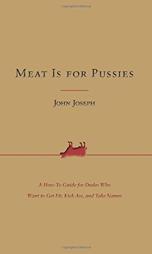 Meat Is for Pussies: A How-To Guide for Dudes Who Want to Get Fit, Kick Ass, and Take Names by John Joseph