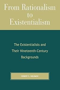 From Rationalism to Existentialism: The Existentialists and Their Nineteenth-Century Backgrounds by Robert Solomon