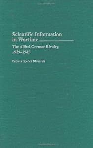 Scientific Information in Wartime: The Allied-German Rivalry, 1939-1945 (Contributions in Military Studies Book 151) by Pamela Spence Richards