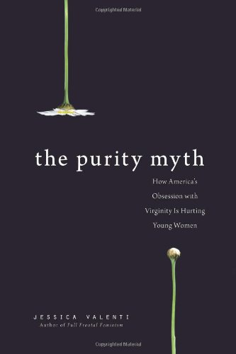 The Purity Myth: How America's Obsession with Virginity Is Hurting Young Women by Jessica Valenti