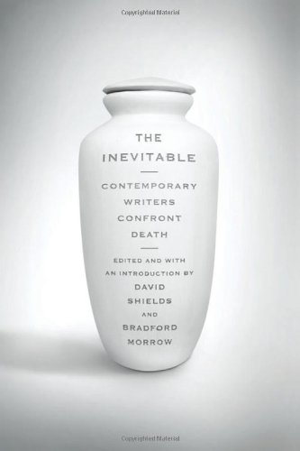 The Inevitable: Contemporary Writers Confront Death by David Shields