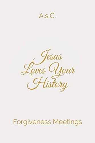 Jesus Loves Your History: Forgiveness Meetings by A. s.C.