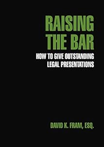 Raising the Bar: How To Give Outstanding Legal Presentations by David K. Fram Esq.