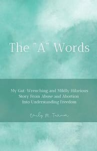 THE "A" WORDS: My Gut-Wrenching and Mildly Hilarious Story From Abuse and Abortion Into Understanding Freedom by Emily M Turner