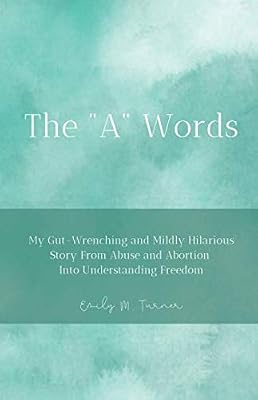 THE "A" WORDS: My Gut-Wrenching and Mildly Hilarious Story From Abuse and Abortion Into Understanding Freedom