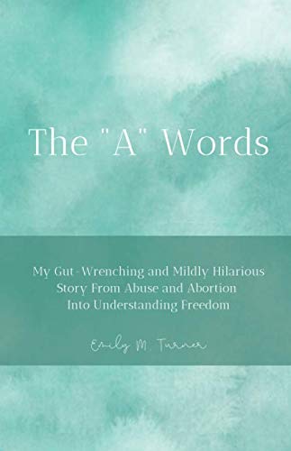 THE "A" WORDS: My Gut-Wrenching and Mildly Hilarious Story From Abuse and Abortion Into Understanding Freedom by Emily M Turner