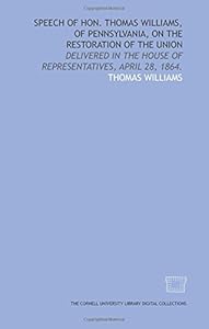 Speech of Hon. Thomas Williams, of Pennsylvania, on the restoration of the Union: delivered in the House of Representatives, April 28, 1864.