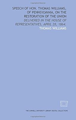 Speech of Hon. Thomas Williams, of Pennsylvania, on the restoration of the Union: delivered in the House of Representatives, April 28, 1864.