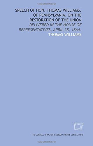 Speech of Hon. Thomas Williams, of Pennsylvania, on the restoration of the Union: delivered in the House of Representatives, April 28, 1864. by Thomas Williams