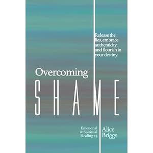 Overcoming Shame: Release the lies, embrace authenticity, and flourish in your destiny. by Alice Briggs