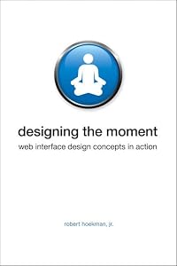 Designing the Moment: Web Interface Design Concepts in Action by Robert Hoekman Jr.