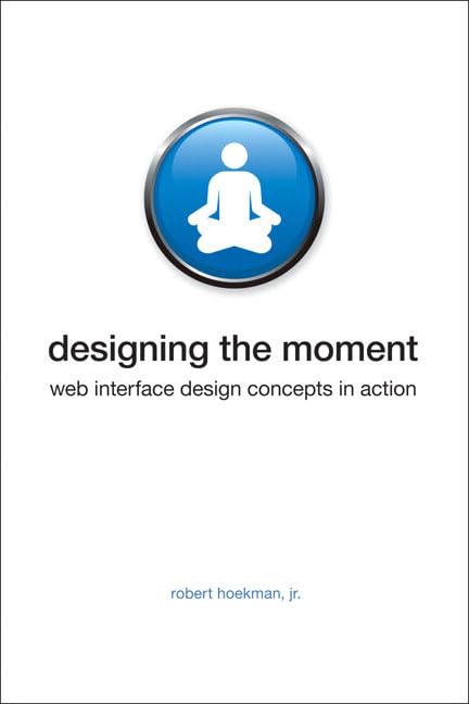 Designing the Moment: Web Interface Design Concepts in Action by Robert Hoekman Jr.
