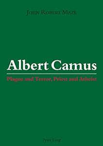Albert Camus: Plague and Terror, Priest and Atheist by John Robert Maze