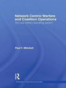 Network Centric Warfare and Coalition Operations: The New Military Operating System (Routledge Global Security Studies) by Paul T. Mitchell