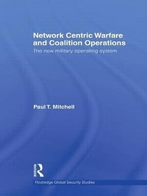 Network Centric Warfare and Coalition Operations: The New Military Operating System (Routledge Global Security Studies)