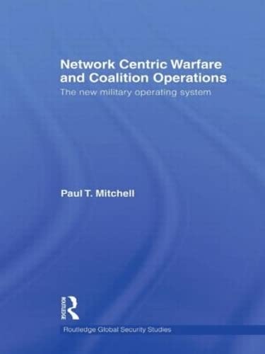 Network Centric Warfare and Coalition Operations: The New Military Operating System (Routledge Global Security Studies) by Paul T. Mitchell