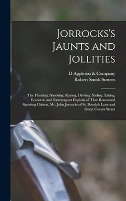 Jorrocks's Jaunts and Jollities; the Hunting, Shooting, Racing, Driving, Sailing, Eating, Eccentric and Extravagant Exploits of That Renowned Sporting ... of St. Botolph Lane and Great Coram Street