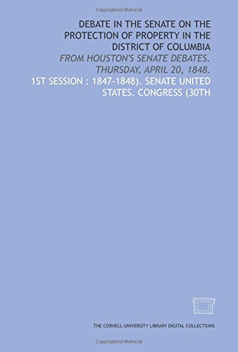 Debate in the Senate on the protection of property in the District of Columbia: from Houston's Senate debates. Thursday, April 20, 1848. by Senate United States. Congress (30th 1st session : 1847-1848).
