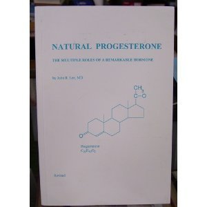 Natural Progesterone: The Multiple Roles of A Remarkable Hormone by John R. Lee