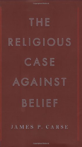 The Religious Case Against Belief by James P. Carse