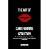 The Art of Dark Feminine Seduction: Secrets of Male Psychology - How to Avoid Male Manipulation and Create Obsession Through Being a High-Value Woman: The Art of Dark Feminine Seduction
