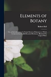 Elements of Botany: Or, an Introduction to the Sexual System of Linnaeus; to Which Is Annexed an English Botanical Dictionary. Illustrated by Copper-Plates by Robert Hall