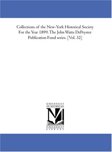 Collections of the New-York Historical Society For the Year 1899. The John Watts DePeyster Publication Fund series. [Vol. 32] by New York Historical Society