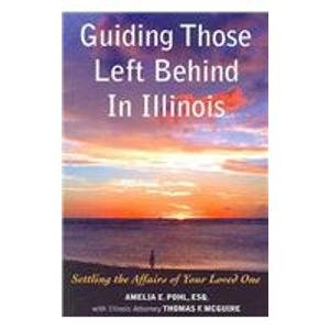 Guiding Those Left Behind in Illinois: Legal and Practical Things You Need to Do to Settle an Estate in Illinois and How to Arrange Your Own Affairs to Avoid Unnecessary Costs to Your Family