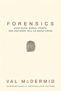 Forensics: What Bugs, Burns, Prints, DNA and More Tell Us About Crime by Val McDermid