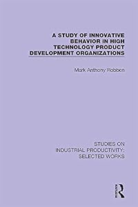 A Study of Innovative Behavior in High Technology Product Development Organizations (Studies on Industrial Productivity: Selected Works Book 6) by Mark Anthony Robben
