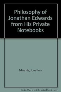 The philosophy of Jonathan Edwards from his private notebooks