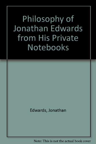 The philosophy of Jonathan Edwards from his private notebooks by Jonathan Edwards