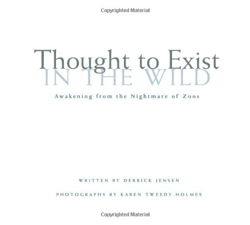Thought to Exist in the Wild: Awakening from the Nightmare of Zoos by Derrick Jensen