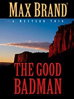 The Good Badman: A Western Trio: Speedy's Desert Dance / A Watch in the Wilderness / The Good Badman by Max Brand
