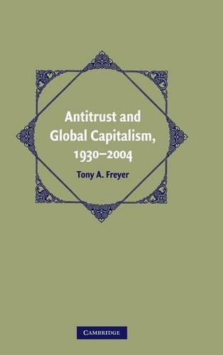 Antitrust and Global Capitalism, 1930–2004 (Cambridge Historical Studies in American Law and Society) by Tony A. Freyer